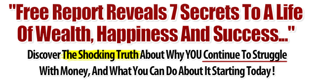 "Free Report Reveals 7 Secrets To A Life Of Wealth, Happiness And Success..."